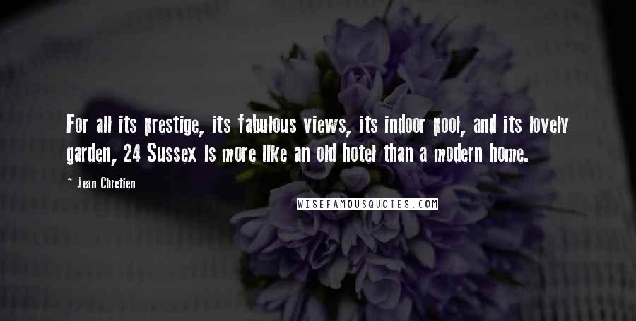 Jean Chretien Quotes: For all its prestige, its fabulous views, its indoor pool, and its lovely garden, 24 Sussex is more like an old hotel than a modern home.