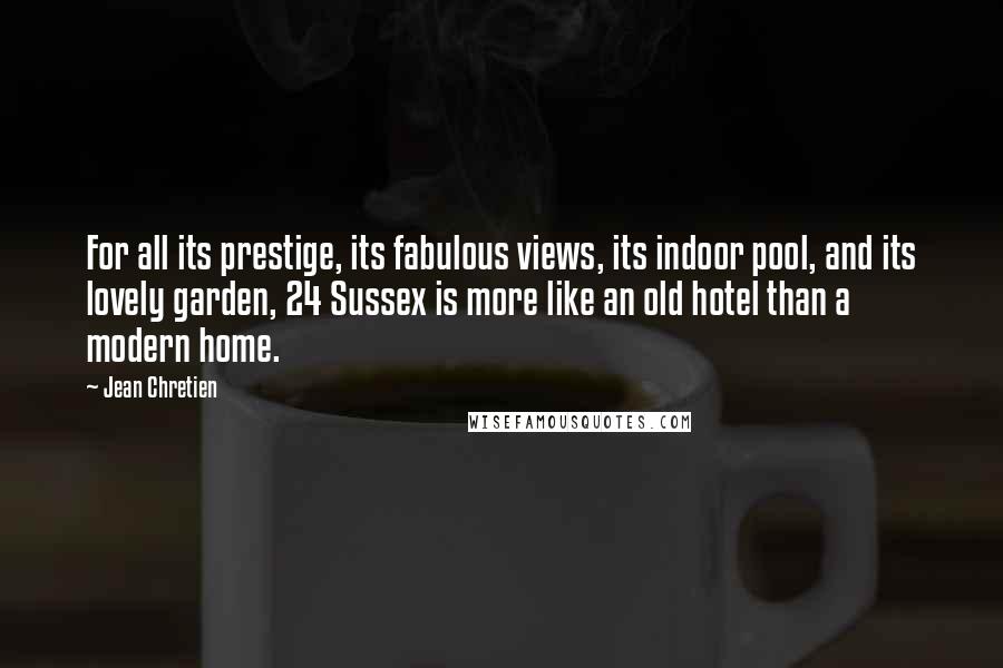 Jean Chretien Quotes: For all its prestige, its fabulous views, its indoor pool, and its lovely garden, 24 Sussex is more like an old hotel than a modern home.
