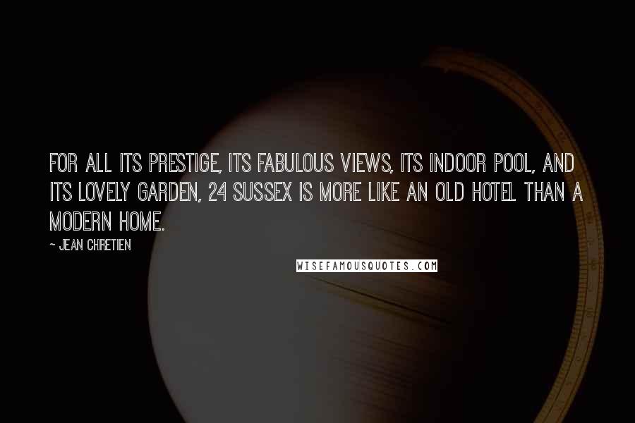 Jean Chretien Quotes: For all its prestige, its fabulous views, its indoor pool, and its lovely garden, 24 Sussex is more like an old hotel than a modern home.