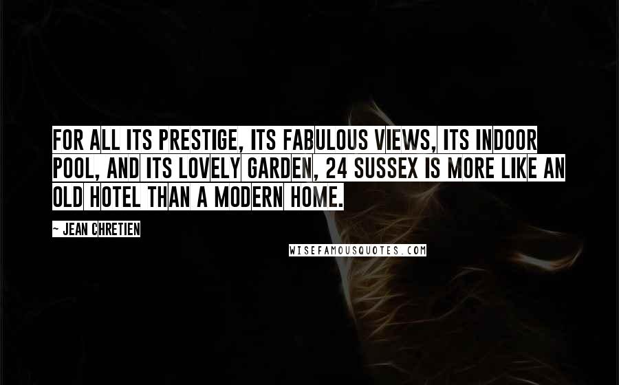 Jean Chretien Quotes: For all its prestige, its fabulous views, its indoor pool, and its lovely garden, 24 Sussex is more like an old hotel than a modern home.