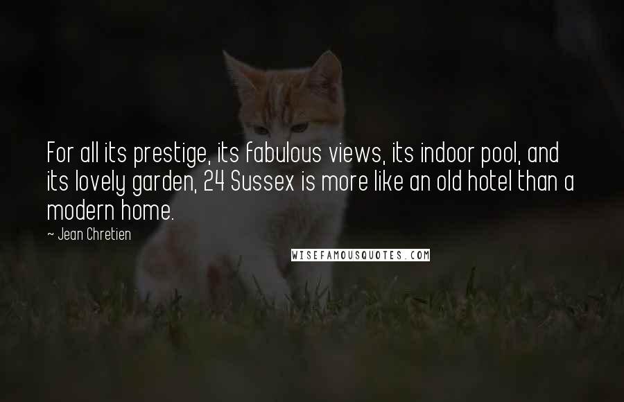 Jean Chretien Quotes: For all its prestige, its fabulous views, its indoor pool, and its lovely garden, 24 Sussex is more like an old hotel than a modern home.