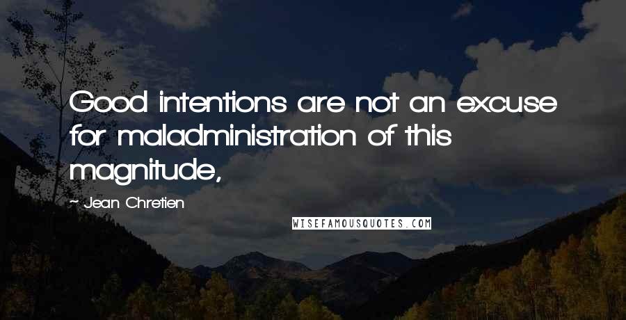 Jean Chretien Quotes: Good intentions are not an excuse for maladministration of this magnitude,