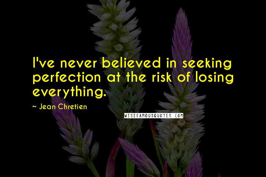 Jean Chretien Quotes: I've never believed in seeking perfection at the risk of losing everything.