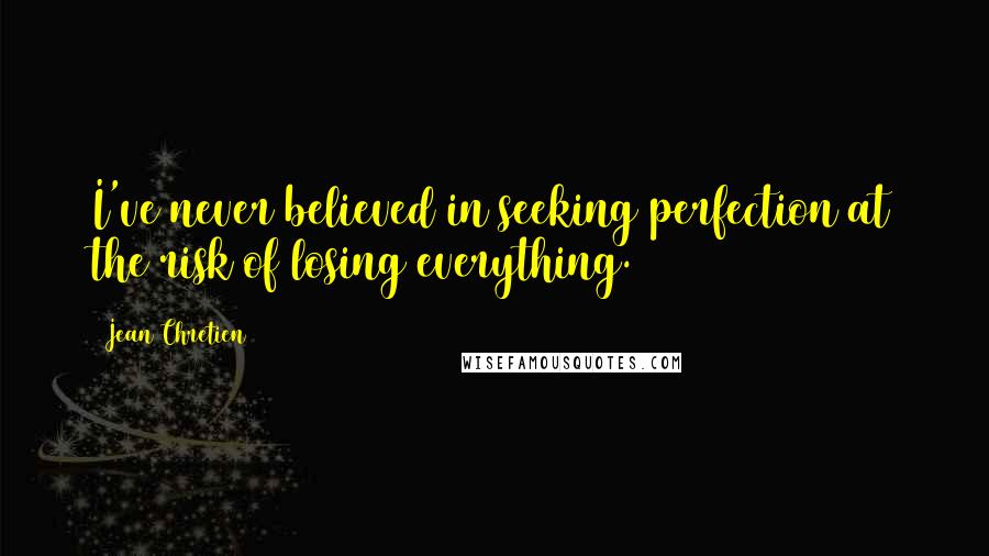 Jean Chretien Quotes: I've never believed in seeking perfection at the risk of losing everything.