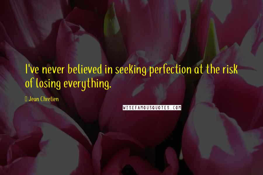Jean Chretien Quotes: I've never believed in seeking perfection at the risk of losing everything.