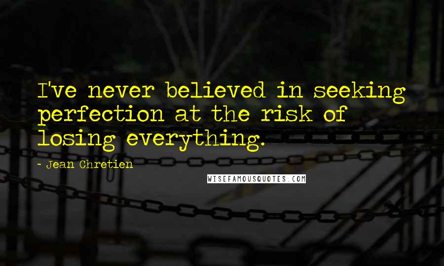 Jean Chretien Quotes: I've never believed in seeking perfection at the risk of losing everything.