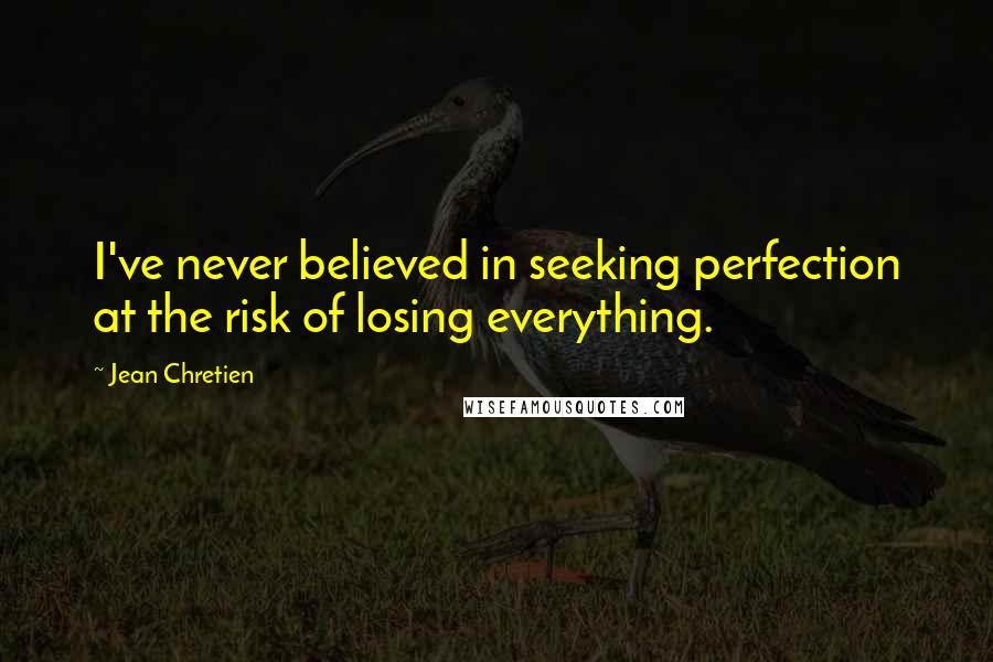 Jean Chretien Quotes: I've never believed in seeking perfection at the risk of losing everything.