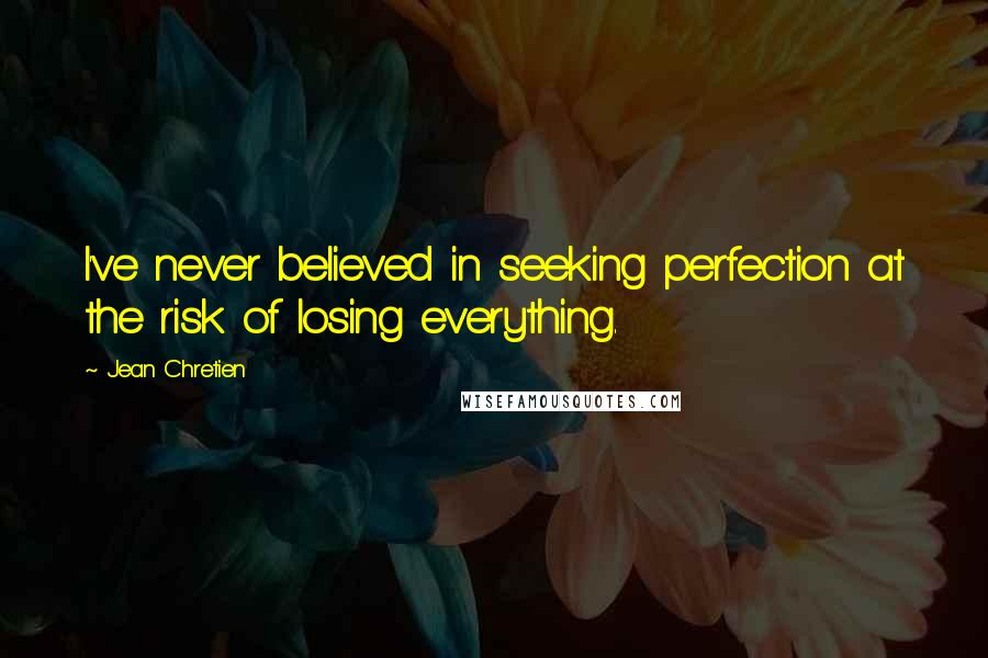Jean Chretien Quotes: I've never believed in seeking perfection at the risk of losing everything.