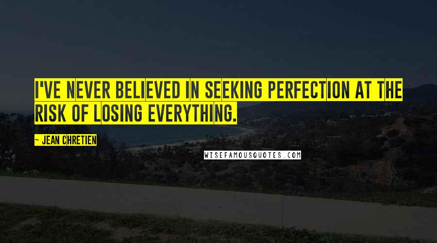 Jean Chretien Quotes: I've never believed in seeking perfection at the risk of losing everything.