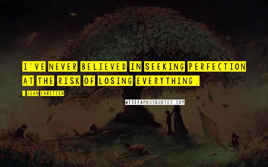 Jean Chretien Quotes: I've never believed in seeking perfection at the risk of losing everything.