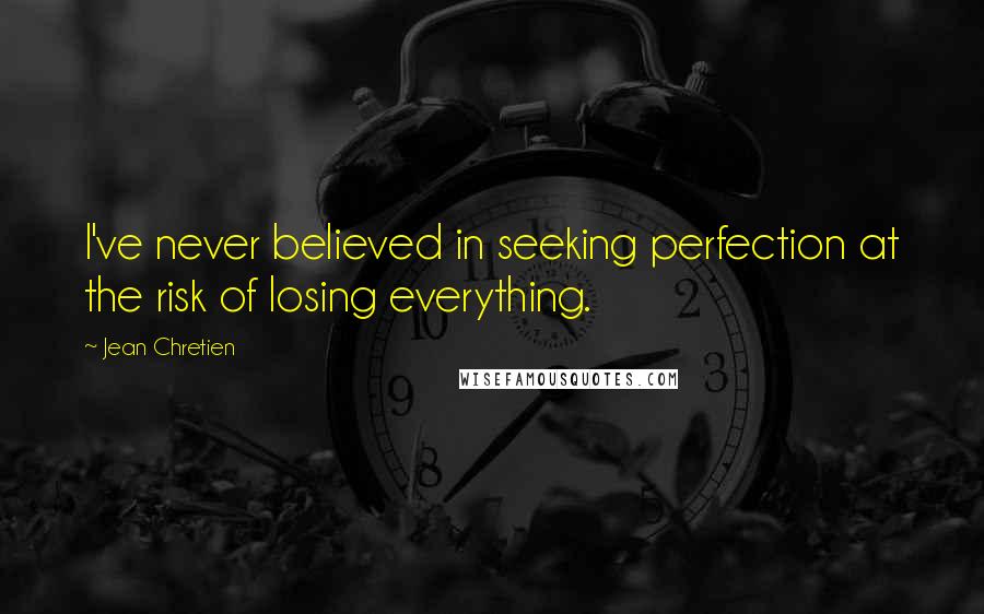 Jean Chretien Quotes: I've never believed in seeking perfection at the risk of losing everything.