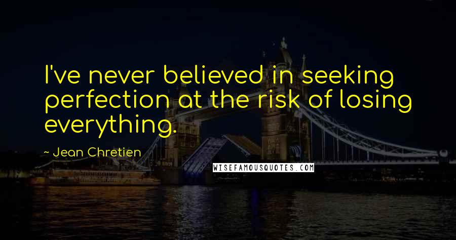 Jean Chretien Quotes: I've never believed in seeking perfection at the risk of losing everything.