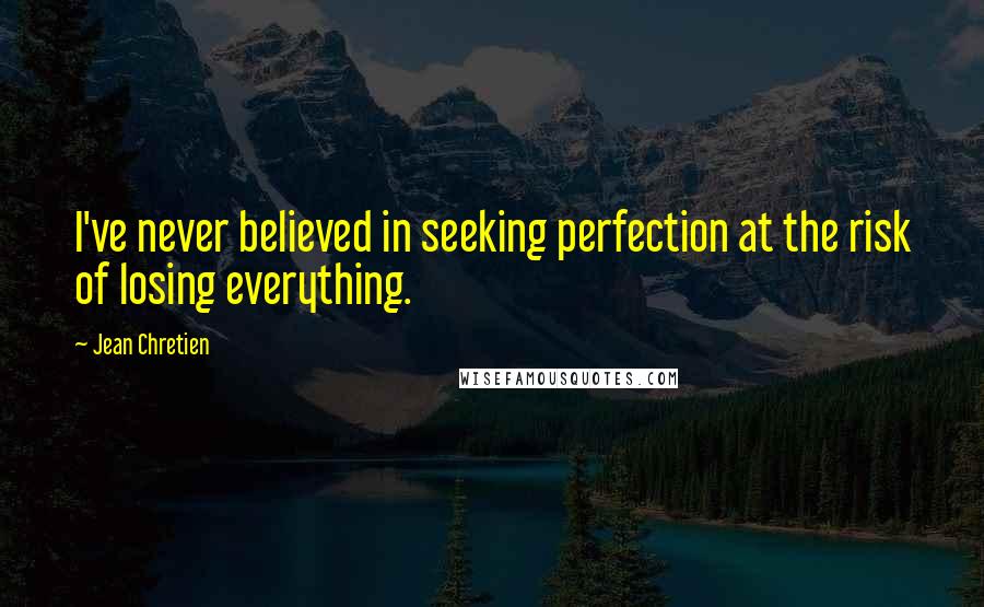 Jean Chretien Quotes: I've never believed in seeking perfection at the risk of losing everything.