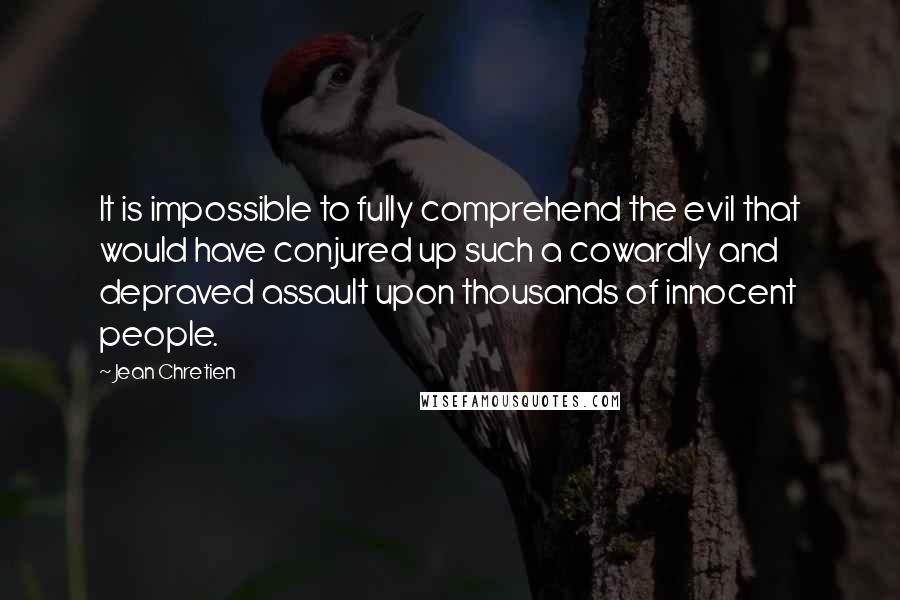Jean Chretien Quotes: It is impossible to fully comprehend the evil that would have conjured up such a cowardly and depraved assault upon thousands of innocent people.