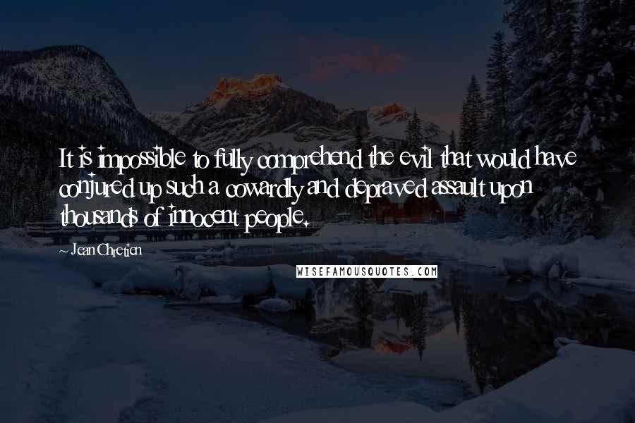 Jean Chretien Quotes: It is impossible to fully comprehend the evil that would have conjured up such a cowardly and depraved assault upon thousands of innocent people.