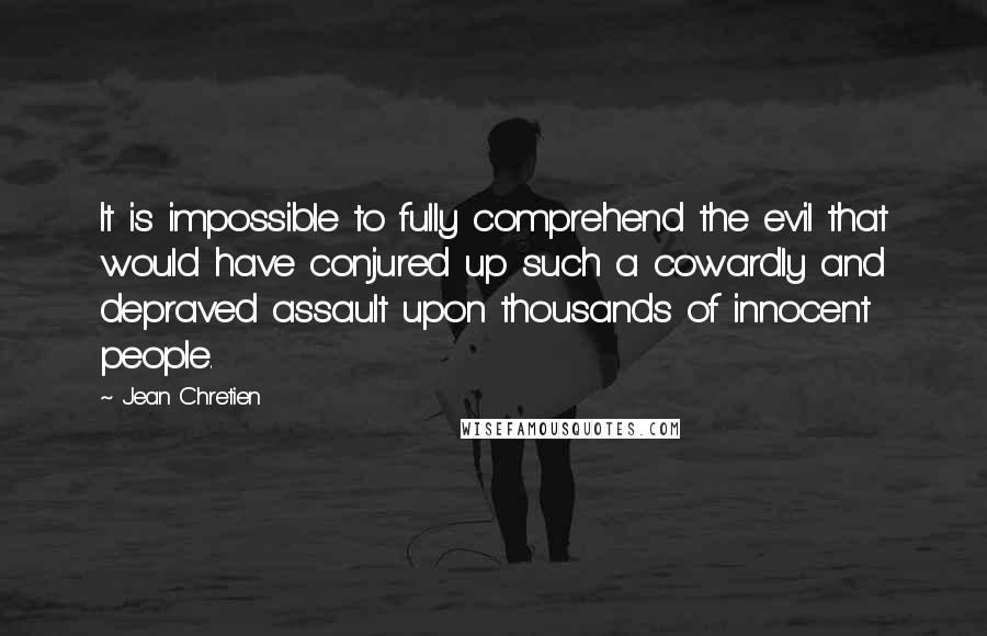 Jean Chretien Quotes: It is impossible to fully comprehend the evil that would have conjured up such a cowardly and depraved assault upon thousands of innocent people.