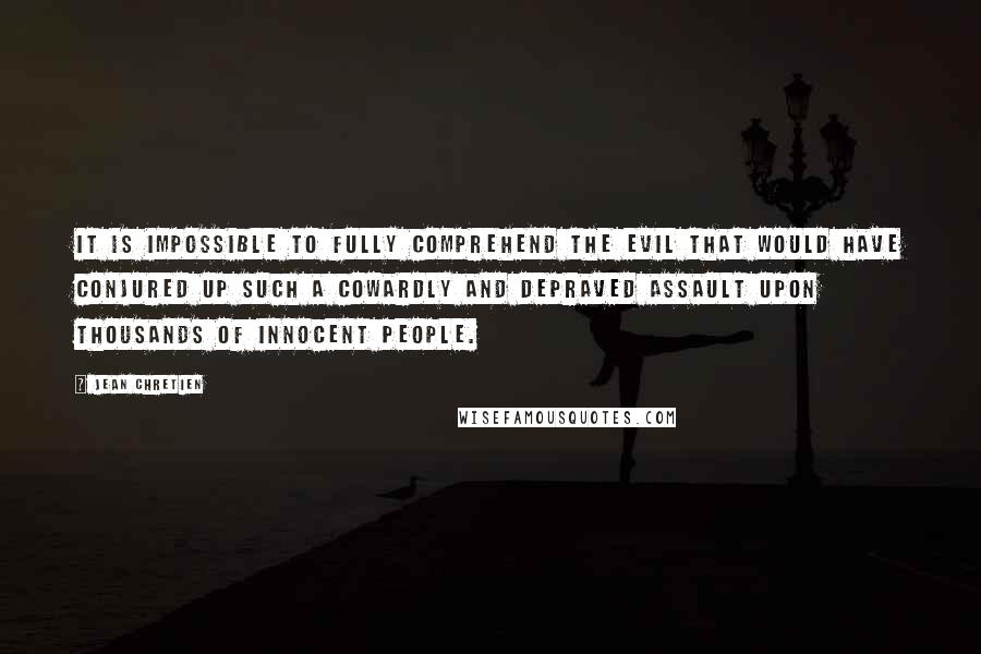 Jean Chretien Quotes: It is impossible to fully comprehend the evil that would have conjured up such a cowardly and depraved assault upon thousands of innocent people.