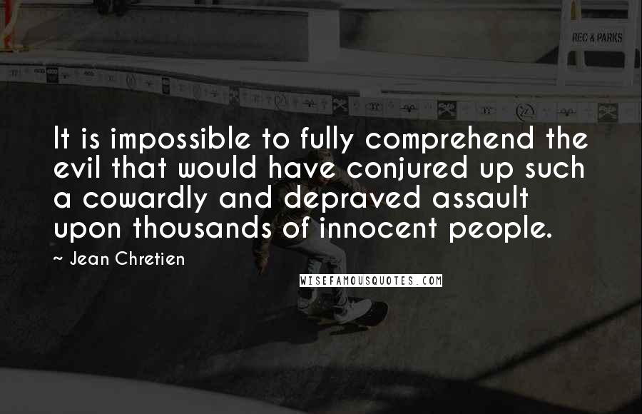 Jean Chretien Quotes: It is impossible to fully comprehend the evil that would have conjured up such a cowardly and depraved assault upon thousands of innocent people.