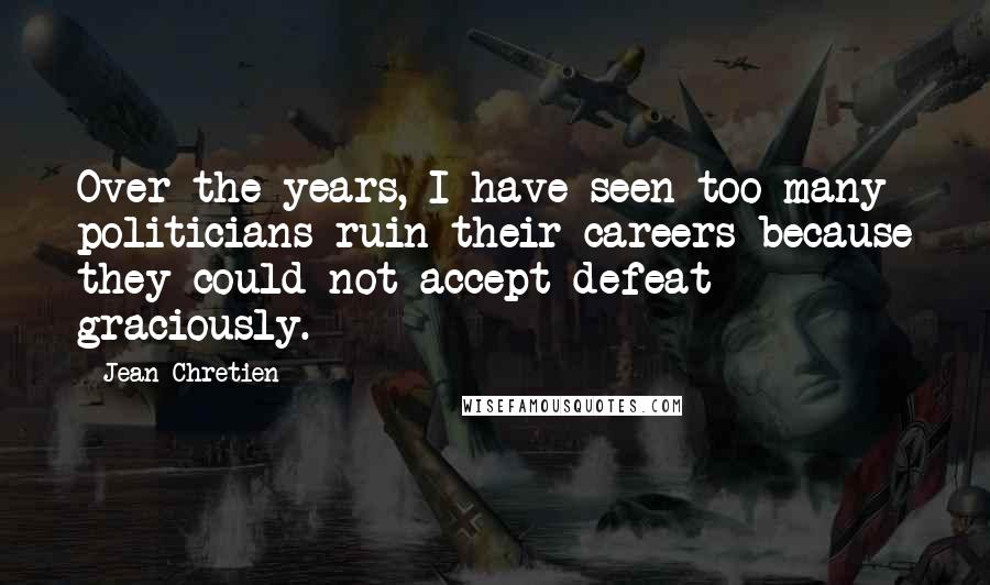 Jean Chretien Quotes: Over the years, I have seen too many politicians ruin their careers because they could not accept defeat graciously.