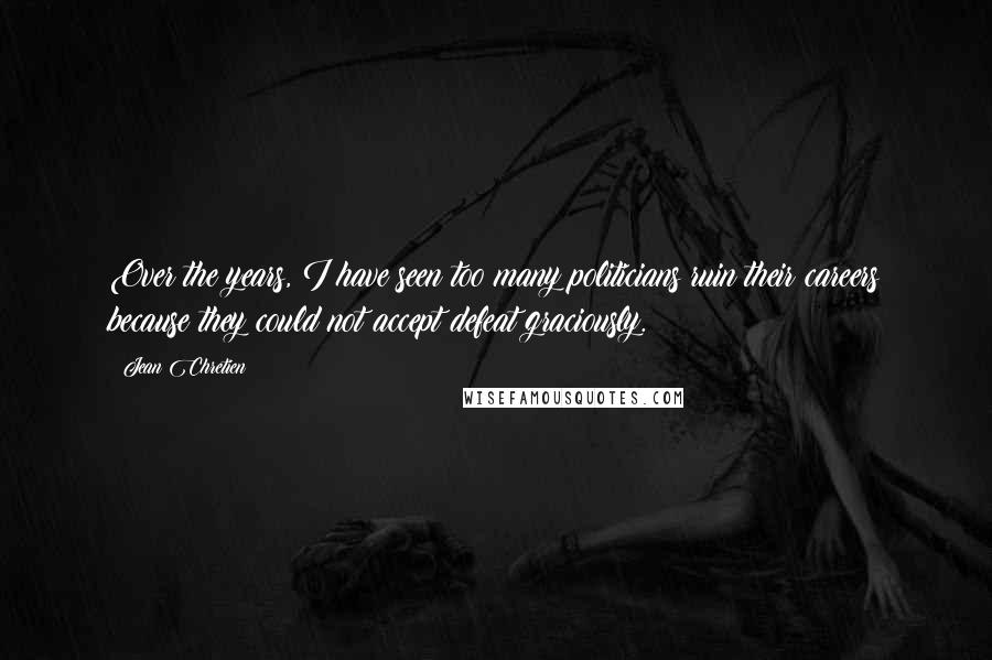 Jean Chretien Quotes: Over the years, I have seen too many politicians ruin their careers because they could not accept defeat graciously.