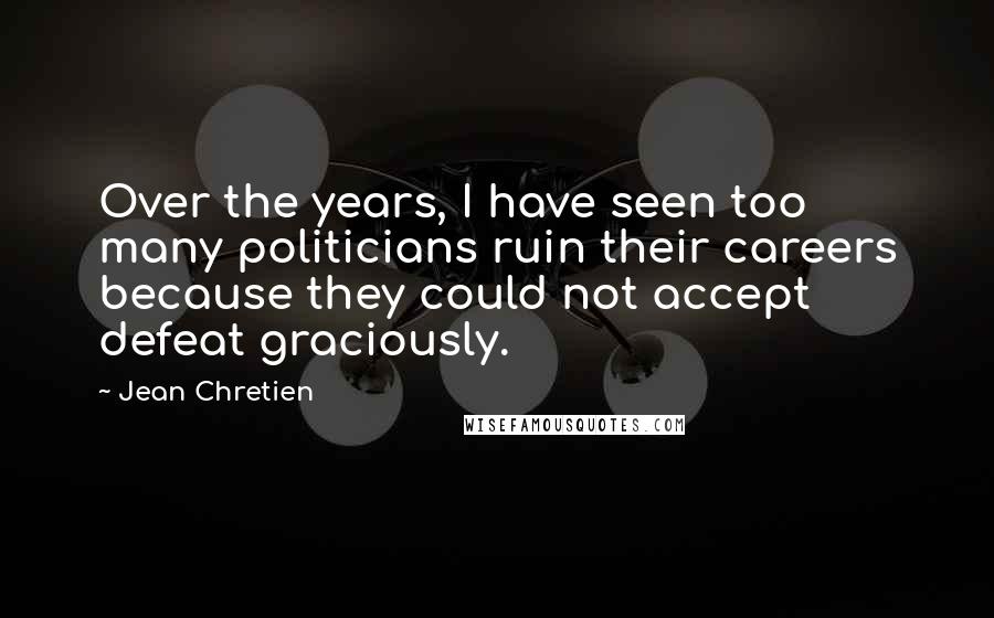 Jean Chretien Quotes: Over the years, I have seen too many politicians ruin their careers because they could not accept defeat graciously.