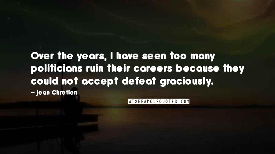 Jean Chretien Quotes: Over the years, I have seen too many politicians ruin their careers because they could not accept defeat graciously.