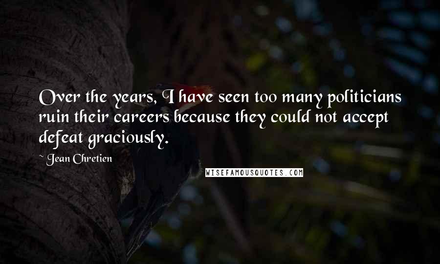 Jean Chretien Quotes: Over the years, I have seen too many politicians ruin their careers because they could not accept defeat graciously.