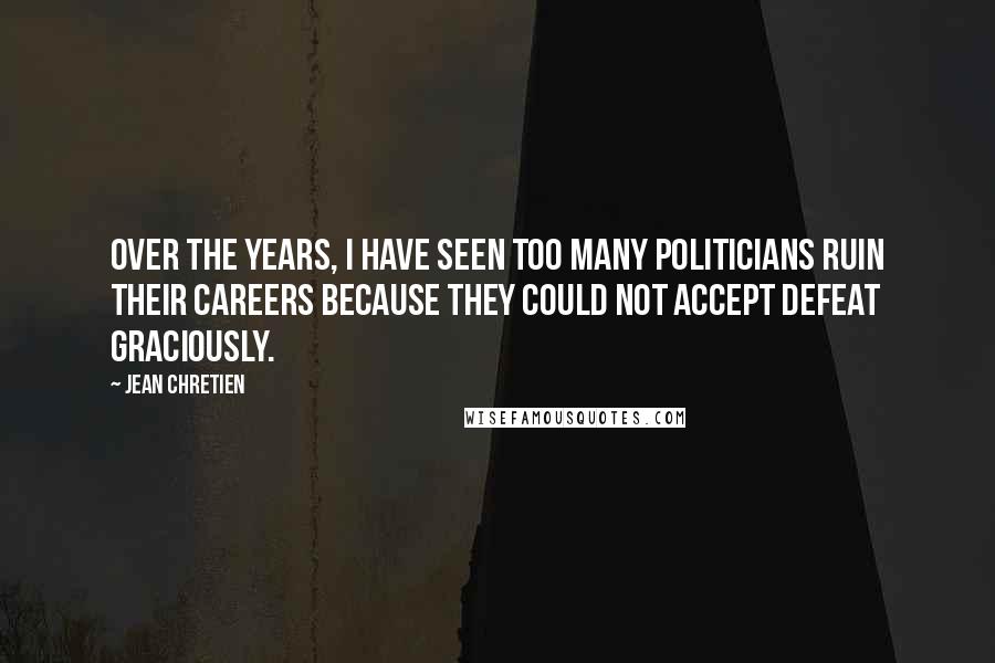 Jean Chretien Quotes: Over the years, I have seen too many politicians ruin their careers because they could not accept defeat graciously.