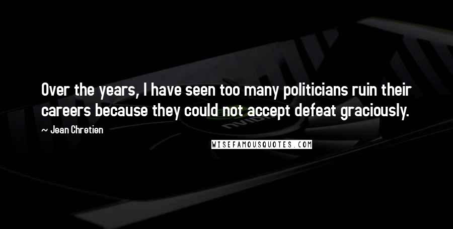 Jean Chretien Quotes: Over the years, I have seen too many politicians ruin their careers because they could not accept defeat graciously.