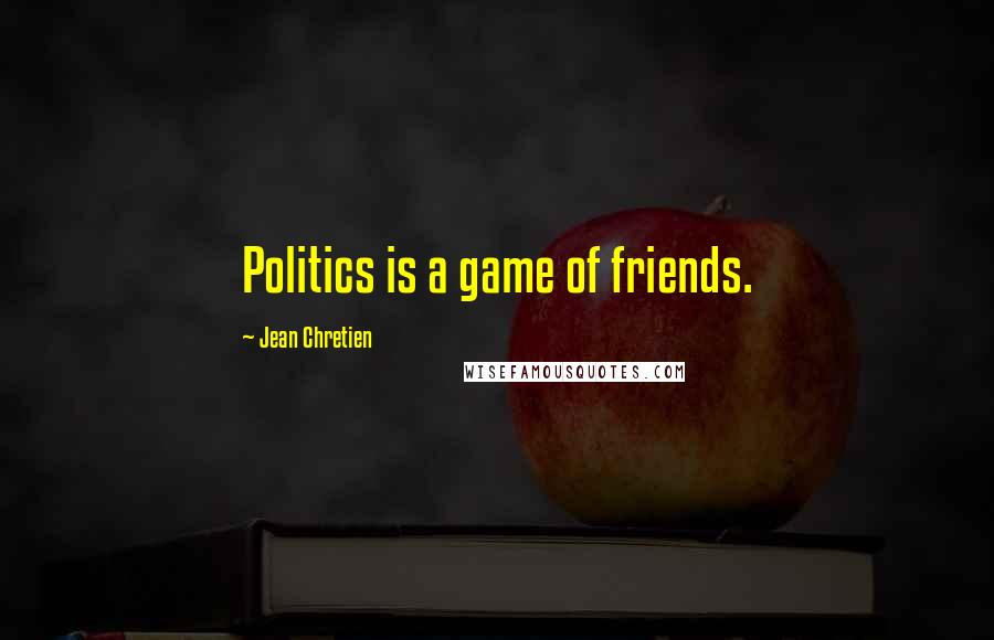 Jean Chretien Quotes: Politics is a game of friends.