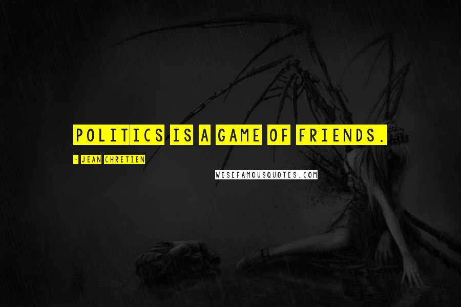 Jean Chretien Quotes: Politics is a game of friends.