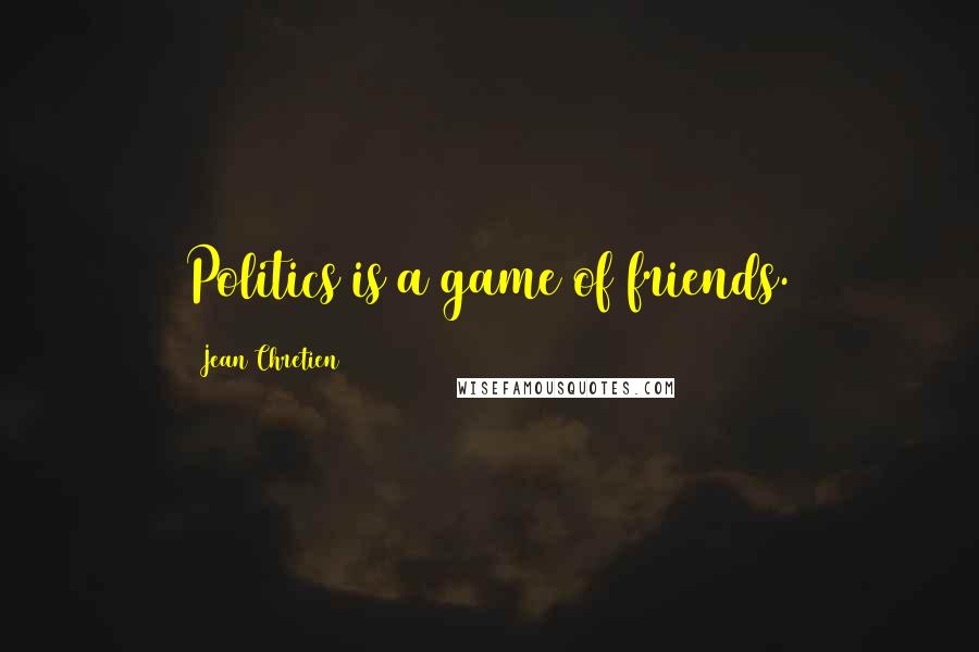 Jean Chretien Quotes: Politics is a game of friends.