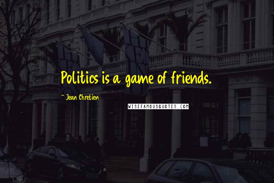 Jean Chretien Quotes: Politics is a game of friends.