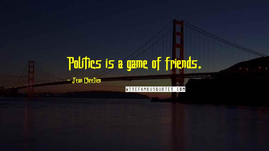 Jean Chretien Quotes: Politics is a game of friends.