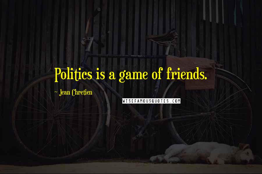 Jean Chretien Quotes: Politics is a game of friends.