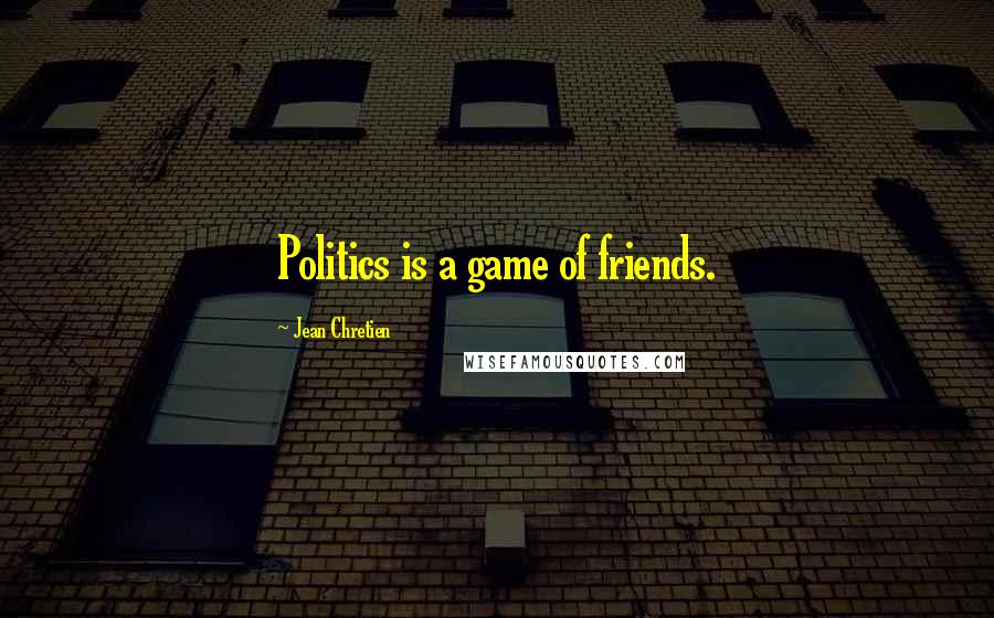 Jean Chretien Quotes: Politics is a game of friends.