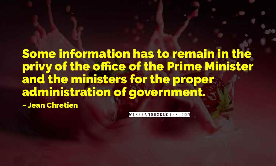 Jean Chretien Quotes: Some information has to remain in the privy of the office of the Prime Minister and the ministers for the proper administration of government.