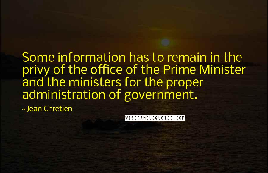 Jean Chretien Quotes: Some information has to remain in the privy of the office of the Prime Minister and the ministers for the proper administration of government.