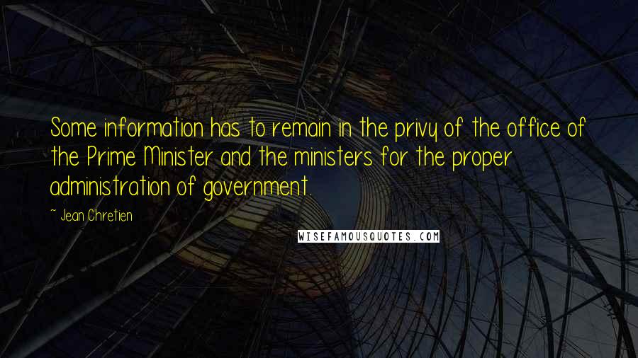 Jean Chretien Quotes: Some information has to remain in the privy of the office of the Prime Minister and the ministers for the proper administration of government.