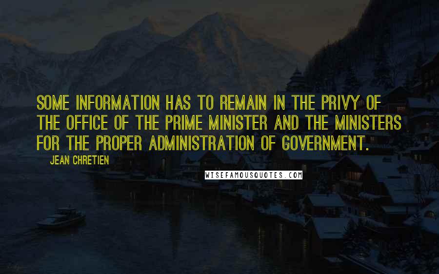 Jean Chretien Quotes: Some information has to remain in the privy of the office of the Prime Minister and the ministers for the proper administration of government.