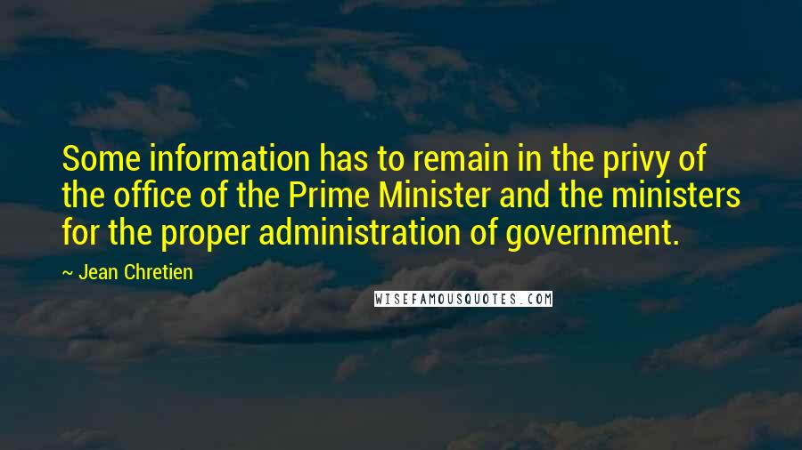 Jean Chretien Quotes: Some information has to remain in the privy of the office of the Prime Minister and the ministers for the proper administration of government.