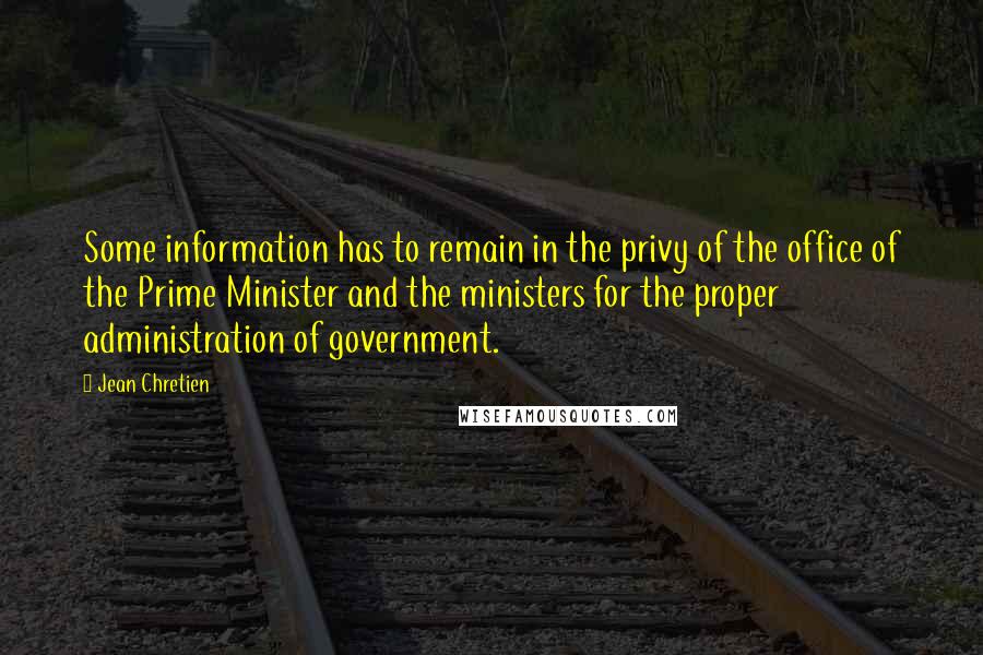 Jean Chretien Quotes: Some information has to remain in the privy of the office of the Prime Minister and the ministers for the proper administration of government.