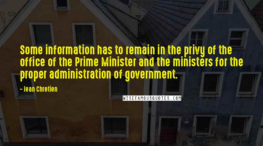 Jean Chretien Quotes: Some information has to remain in the privy of the office of the Prime Minister and the ministers for the proper administration of government.