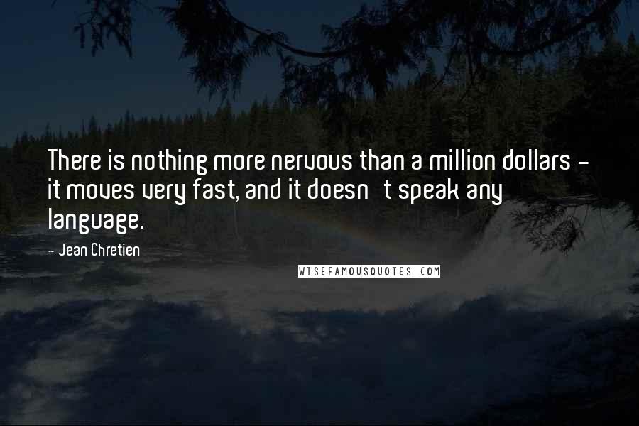 Jean Chretien Quotes: There is nothing more nervous than a million dollars - it moves very fast, and it doesn't speak any language.