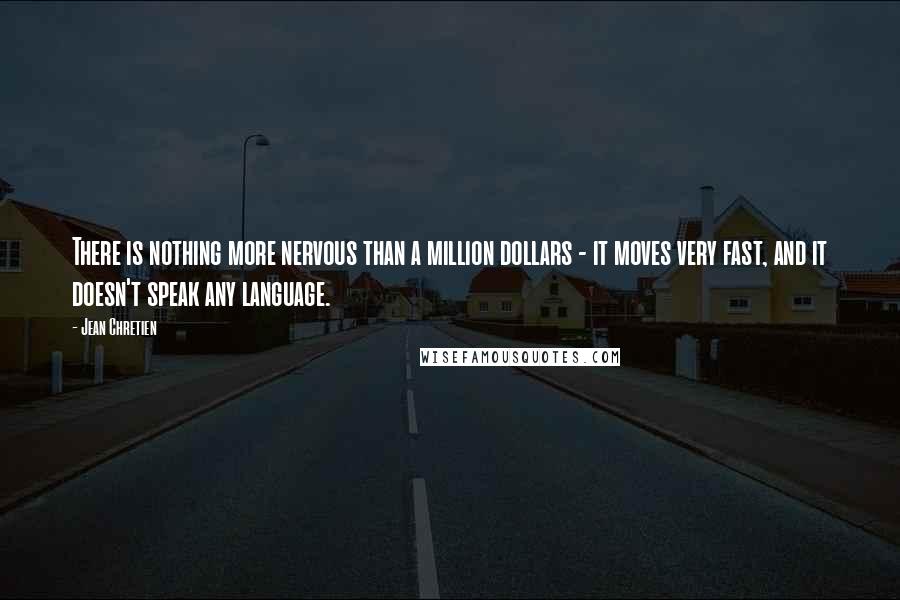 Jean Chretien Quotes: There is nothing more nervous than a million dollars - it moves very fast, and it doesn't speak any language.