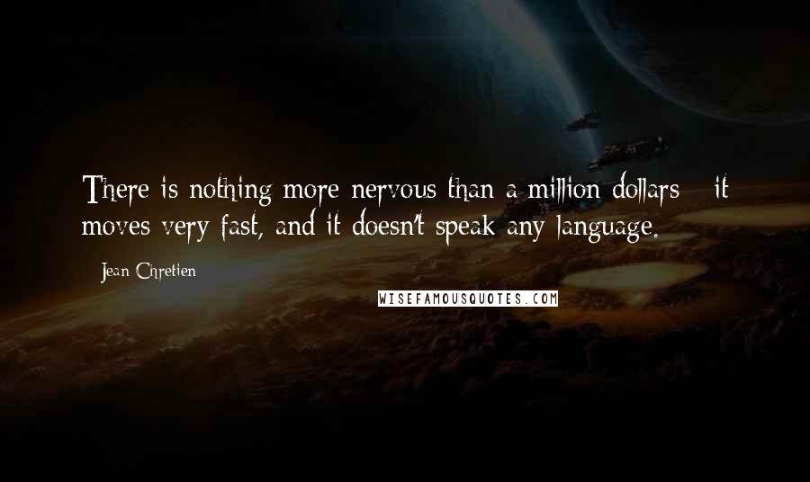 Jean Chretien Quotes: There is nothing more nervous than a million dollars - it moves very fast, and it doesn't speak any language.