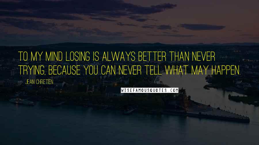 Jean Chretien Quotes: To my mind losing is always better than never trying, because you can never tell what may happen.