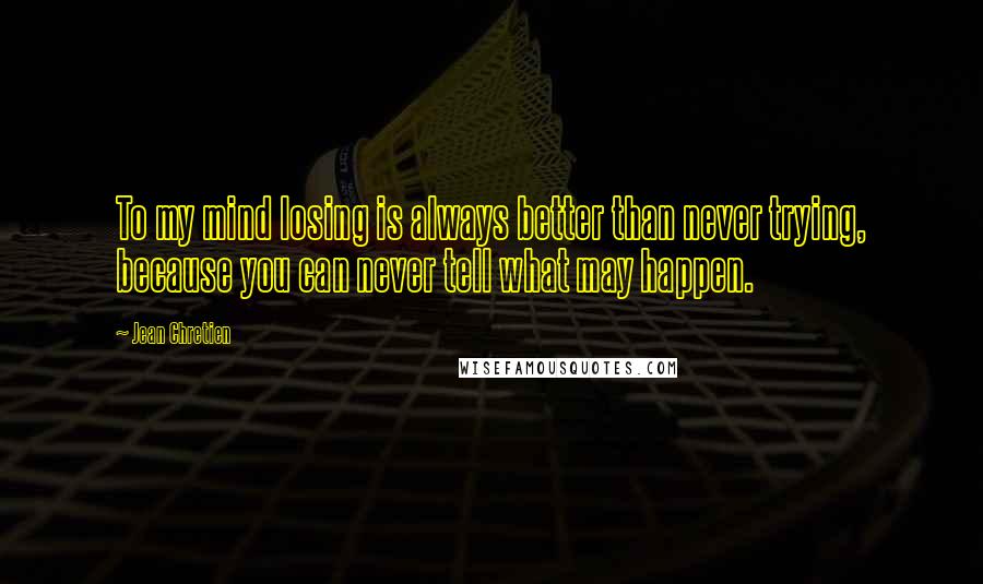 Jean Chretien Quotes: To my mind losing is always better than never trying, because you can never tell what may happen.