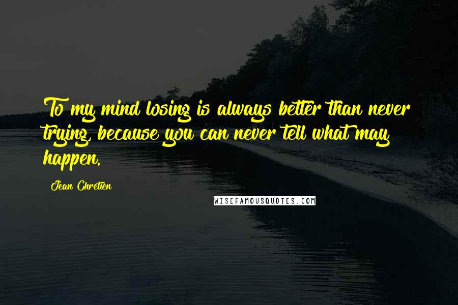 Jean Chretien Quotes: To my mind losing is always better than never trying, because you can never tell what may happen.