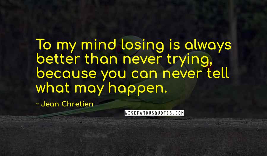 Jean Chretien Quotes: To my mind losing is always better than never trying, because you can never tell what may happen.